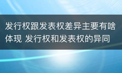 发行权跟发表权差异主要有啥体现 发行权和发表权的异同