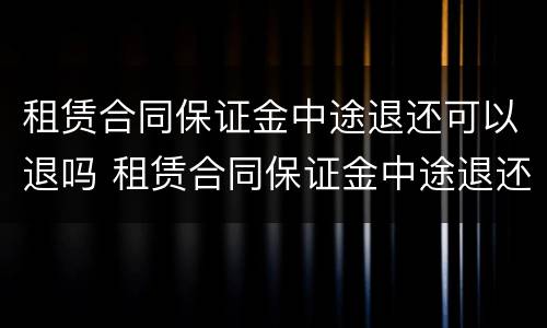 租赁合同保证金中途退还可以退吗 租赁合同保证金中途退还可以退吗怎么退