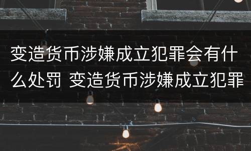 变造货币涉嫌成立犯罪会有什么处罚 变造货币涉嫌成立犯罪会有什么处罚吗
