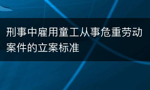刑事中雇用童工从事危重劳动案件的立案标准