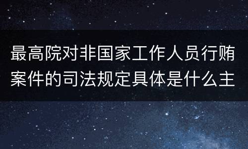 最高院对非国家工作人员行贿案件的司法规定具体是什么主要内容