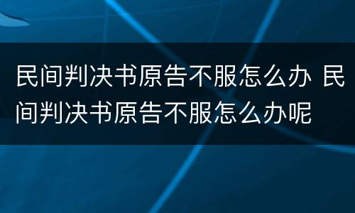 民间判决书原告不服怎么办 民间判决书原告不服怎么办呢