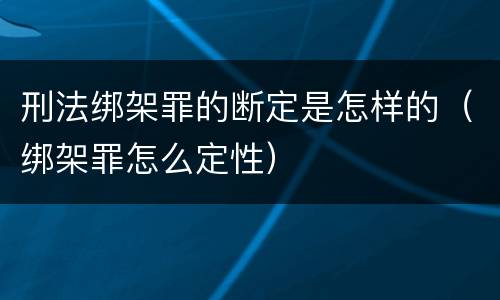 刑法绑架罪的断定是怎样的（绑架罪怎么定性）