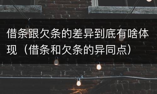 借条跟欠条的差异到底有啥体现（借条和欠条的异同点）