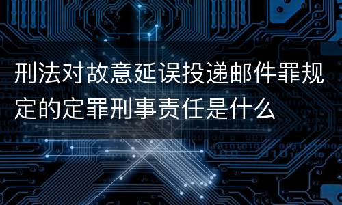 刑法对故意延误投递邮件罪规定的定罪刑事责任是什么