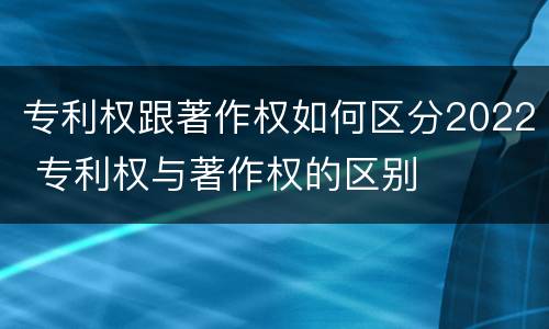 专利权跟著作权如何区分2022 专利权与著作权的区别