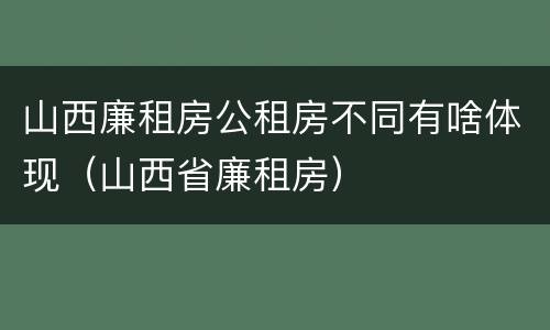 山西廉租房公租房不同有啥体现（山西省廉租房）