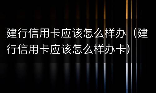 建行信用卡应该怎么样办（建行信用卡应该怎么样办卡）