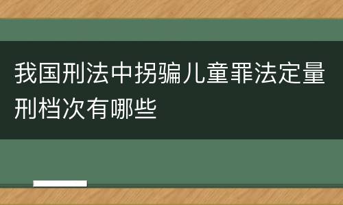 我国刑法中拐骗儿童罪法定量刑档次有哪些