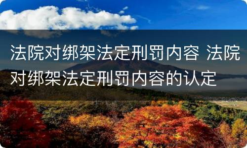 法院对绑架法定刑罚内容 法院对绑架法定刑罚内容的认定