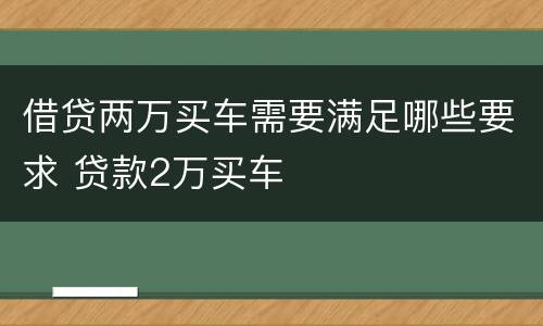 借贷两万买车需要满足哪些要求 贷款2万买车