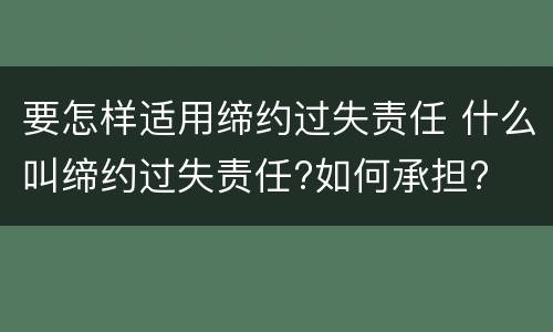 要怎样适用缔约过失责任 什么叫缔约过失责任?如何承担?