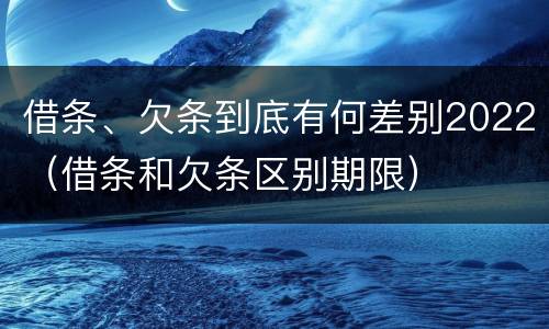 借条、欠条到底有何差别2022（借条和欠条区别期限）