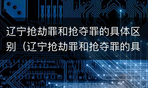 辽宁抢劫罪和抢夺罪的具体区别（辽宁抢劫罪和抢夺罪的具体区别）