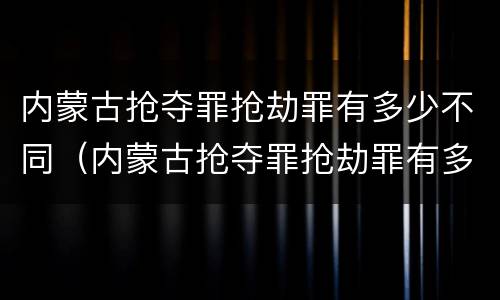 内蒙古抢夺罪抢劫罪有多少不同（内蒙古抢夺罪抢劫罪有多少不同案件）