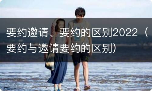 要约邀请、要约的区别2022（要约与邀请要约的区别）