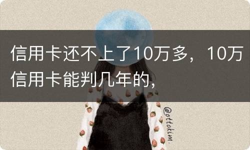 信用卡还不上了10万多，10万信用卡能判几年的，