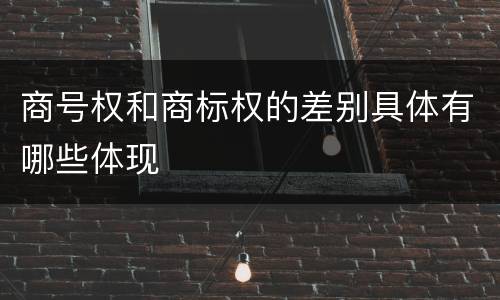 商号权和商标权的差别具体有哪些体现