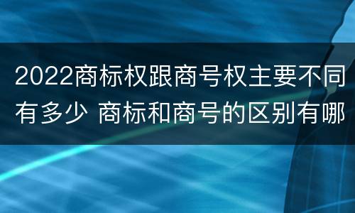 2022商标权跟商号权主要不同有多少 商标和商号的区别有哪些?