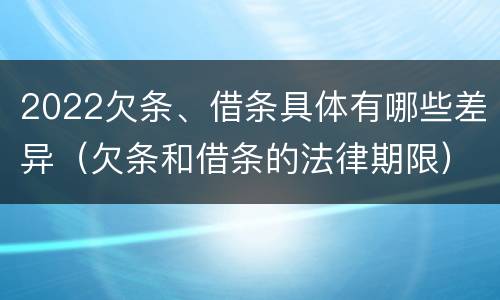 2022欠条、借条具体有哪些差异（欠条和借条的法律期限）