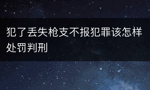 犯了丢失枪支不报犯罪该怎样处罚判刑