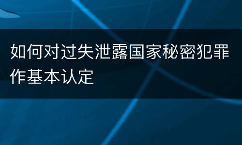 如何对过失泄露国家秘密犯罪作基本认定