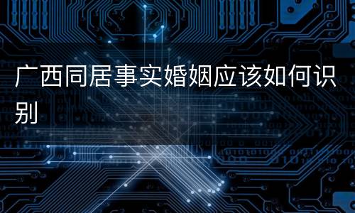 广西同居事实婚姻应该如何识别