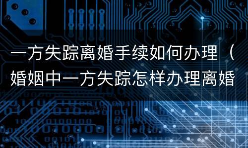 一方失踪离婚手续如何办理（婚姻中一方失踪怎样办理离婚证）