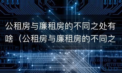 公租房与廉租房的不同之处有啥（公租房与廉租房的不同之处有啥区别）