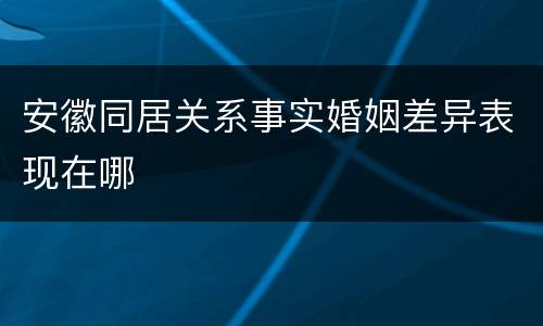 安徽同居关系事实婚姻差异表现在哪