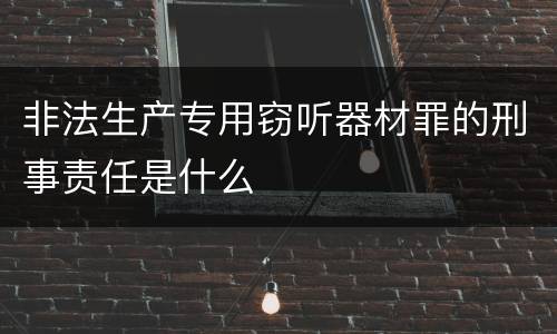 非法生产专用窃听器材罪的刑事责任是什么