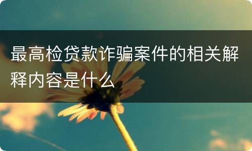 最高检贷款诈骗案件的相关解释内容是什么