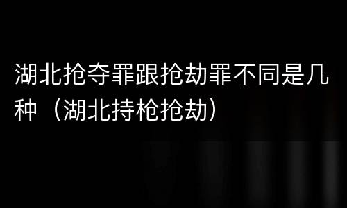 湖北抢夺罪跟抢劫罪不同是几种（湖北持枪抢劫）