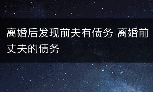 离婚后发现前夫有债务 离婚前丈夫的债务