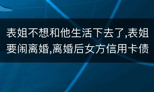 表姐不想和他生活下去了,表姐要闹离婚,离婚后女方信用卡债务男方承担吗