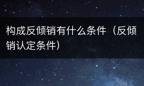 构成反倾销有什么条件（反倾销认定条件）