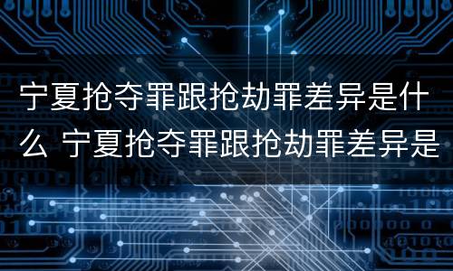 宁夏抢夺罪跟抢劫罪差异是什么 宁夏抢夺罪跟抢劫罪差异是什么