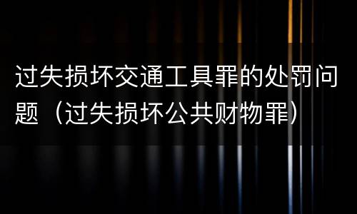 过失损坏交通工具罪的处罚问题（过失损坏公共财物罪）
