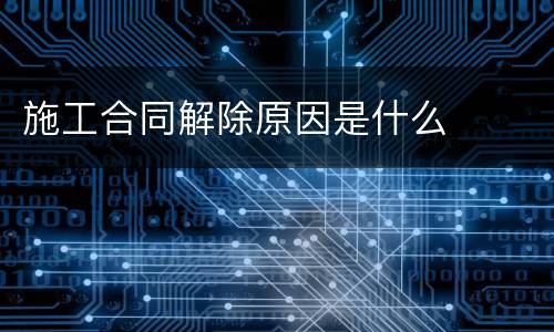 施工合同解除原因是什么