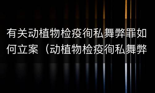 有关动植物检疫徇私舞弊罪如何立案（动植物检疫徇私舞弊罪是故意犯罪吗）