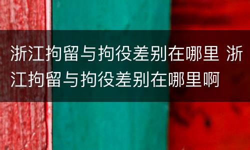 浙江拘留与拘役差别在哪里 浙江拘留与拘役差别在哪里啊