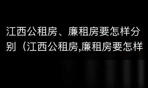江西公租房、廉租房要怎样分别（江西公租房,廉租房要怎样分别购买）
