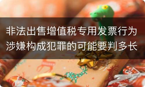 非法出售增值税专用发票行为涉嫌构成犯罪的可能要判多长时间