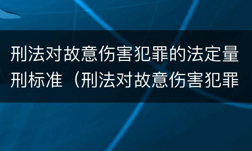 刑法对故意伤害犯罪的法定量刑标准（刑法对故意伤害犯罪的法定量刑标准是什么）