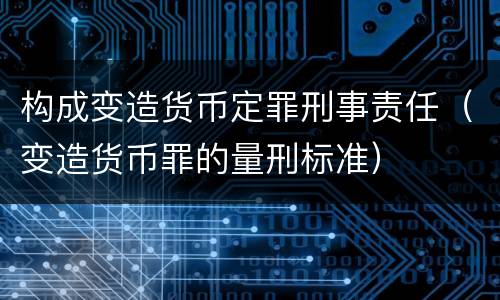 构成变造货币定罪刑事责任（变造货币罪的量刑标准）