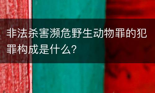 非法杀害濒危野生动物罪的犯罪构成是什么？
