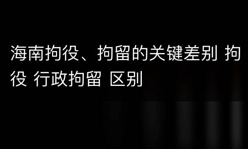 海南拘役、拘留的关键差别 拘役 行政拘留 区别