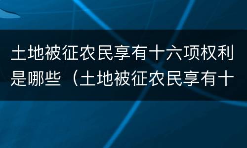 土地被征农民享有十六项权利是哪些（土地被征农民享有十六项权利是哪些地方）