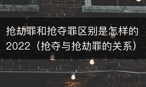 抢劫罪和抢夺罪区别是怎样的2022（抢夺与抢劫罪的关系）