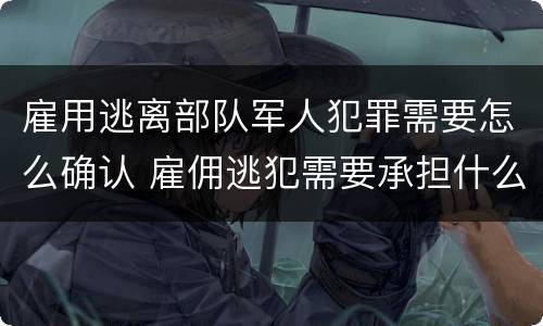 雇用逃离部队军人犯罪需要怎么确认 雇佣逃犯需要承担什么责任